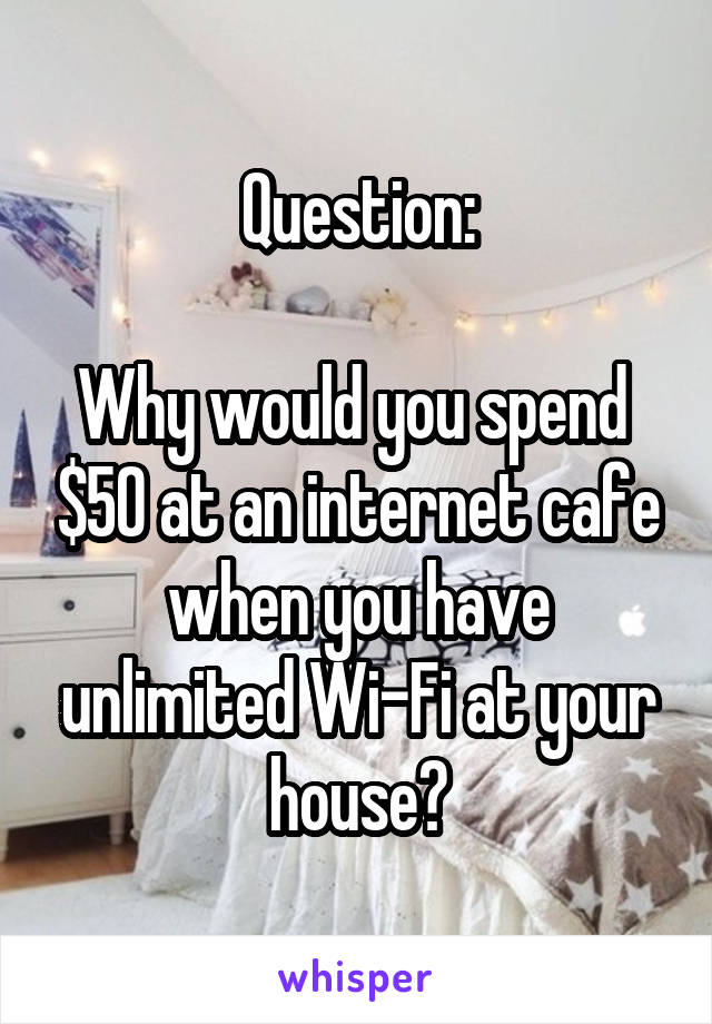 Question:

Why would you spend  $50 at an internet cafe when you have unlimited Wi-Fi at your house?