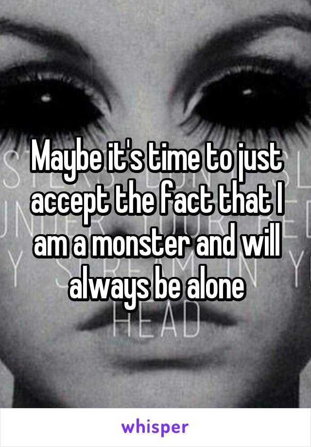 Maybe it's time to just accept the fact that I am a monster and will always be alone