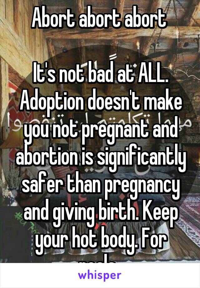 Abort abort abort 

It's not bad at ALL. Adoption doesn't make you not pregnant and abortion is significantly safer than pregnancy and giving birth. Keep your hot body. For reals. 