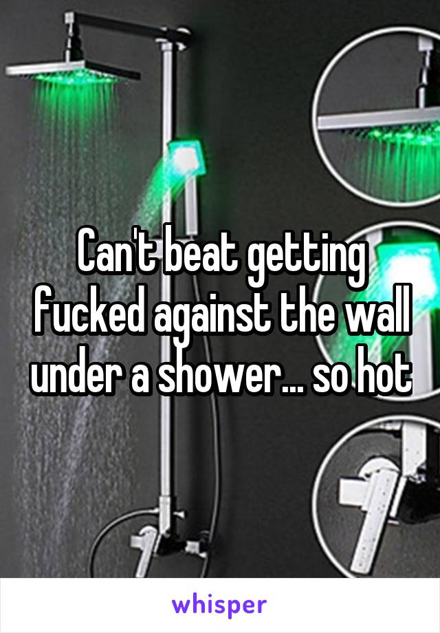 Can't beat getting fucked against the wall under a shower... so hot