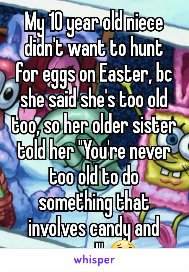 My 10 year old niece didn't want to hunt for eggs on Easter, bc she said she's too old too, so her older sister told her "You're never too old to do something that involves candy and money!" 😂