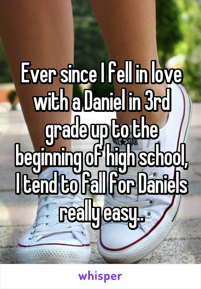 Ever since I fell in love with a Daniel in 3rd grade up to the beginning of high school, I tend to fall for Daniels really easy..