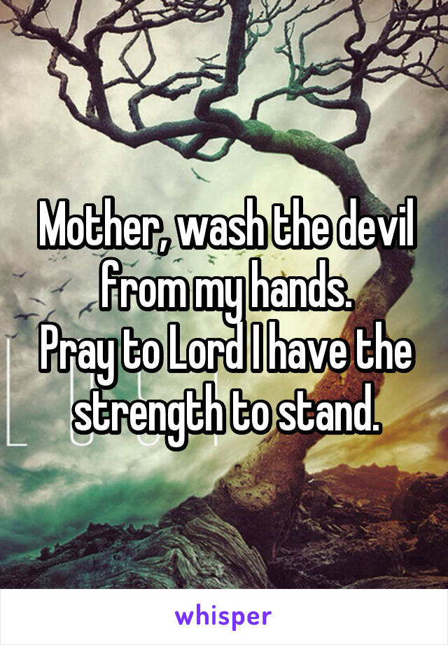 Mother, wash the devil from my hands.
Pray to Lord I have the strength to stand.