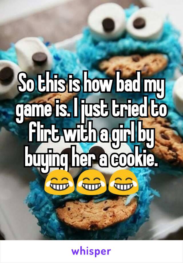 So this is how bad my game is. I just tried to flirt with a girl by buying her a cookie. 😂😂😂