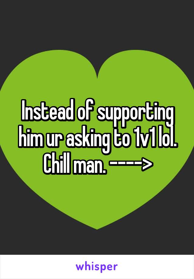 Instead of supporting him ur asking to 1v1 lol. Chill man. ---->