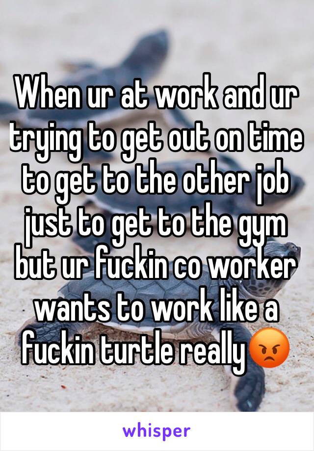 When ur at work and ur trying to get out on time to get to the other job just to get to the gym but ur fuckin co worker wants to work like a fuckin turtle really😡