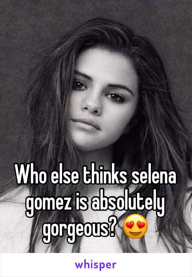 Who else thinks selena gomez is absolutely gorgeous? 😍