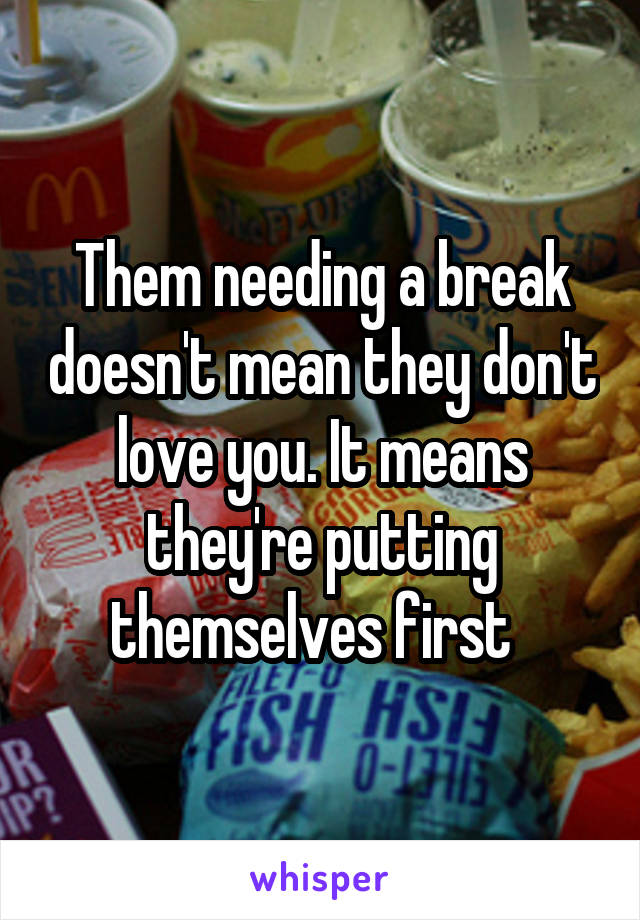 Them needing a break doesn't mean they don't love you. It means they're putting themselves first  