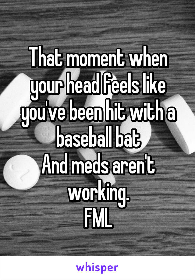 That moment when
your head feels like you've been hit with a baseball bat
And meds aren't working.
FML