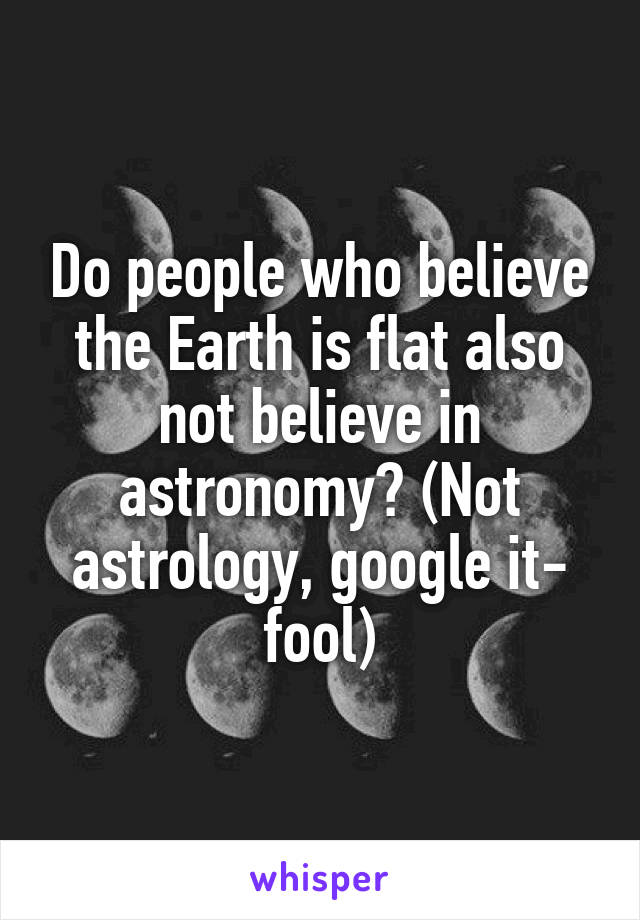 Do people who believe the Earth is flat also not believe in astronomy? (Not astrology, google it- fool)