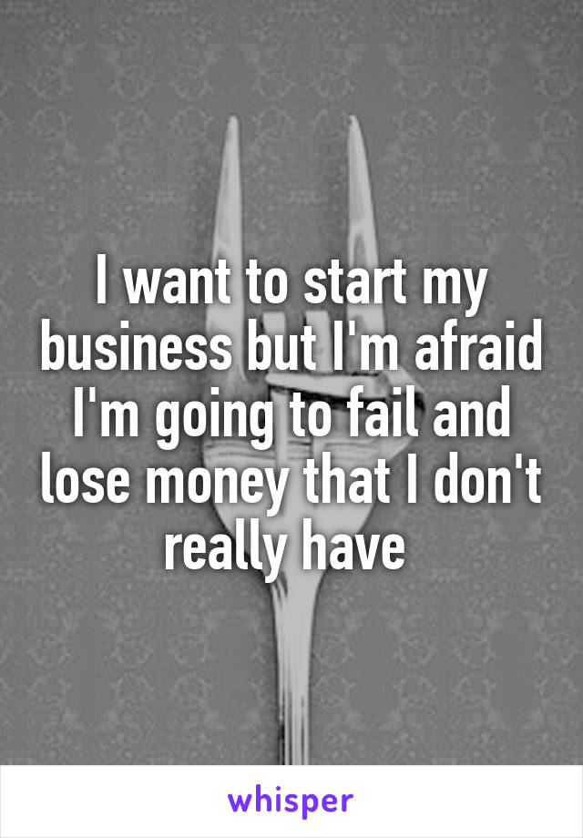 I want to start my business but I'm afraid I'm going to fail and lose money that I don't really have 