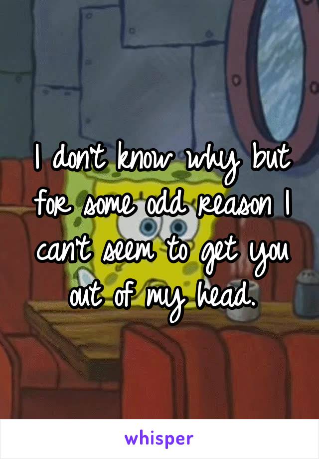 I don't know why but for some odd reason I can't seem to get you out of my head.