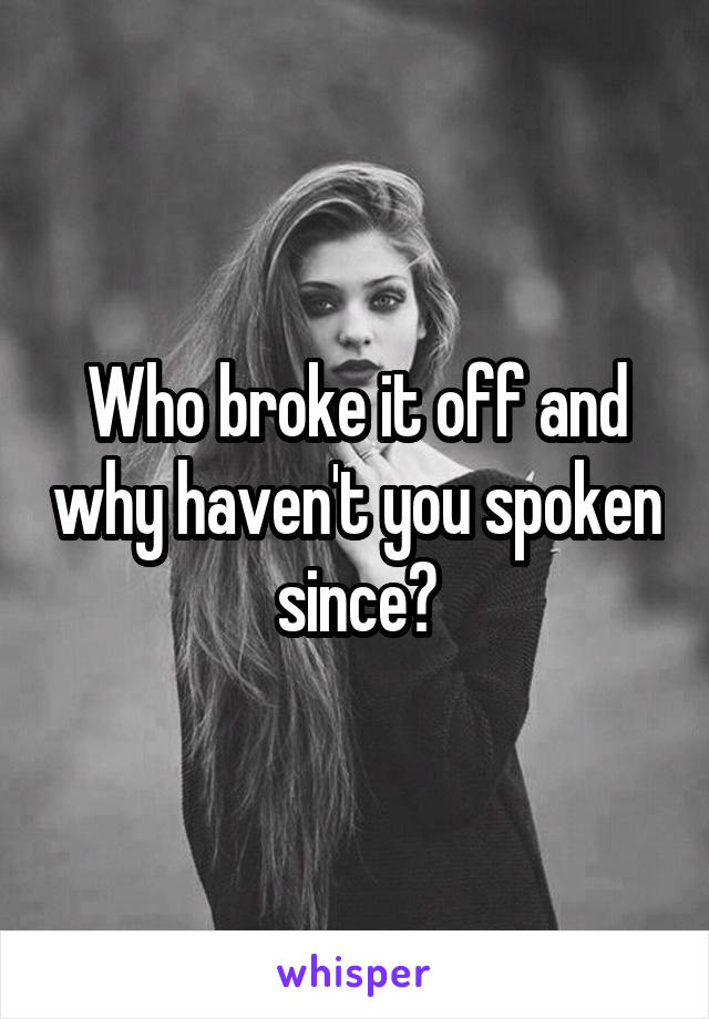 Who broke it off and why haven't you spoken since?