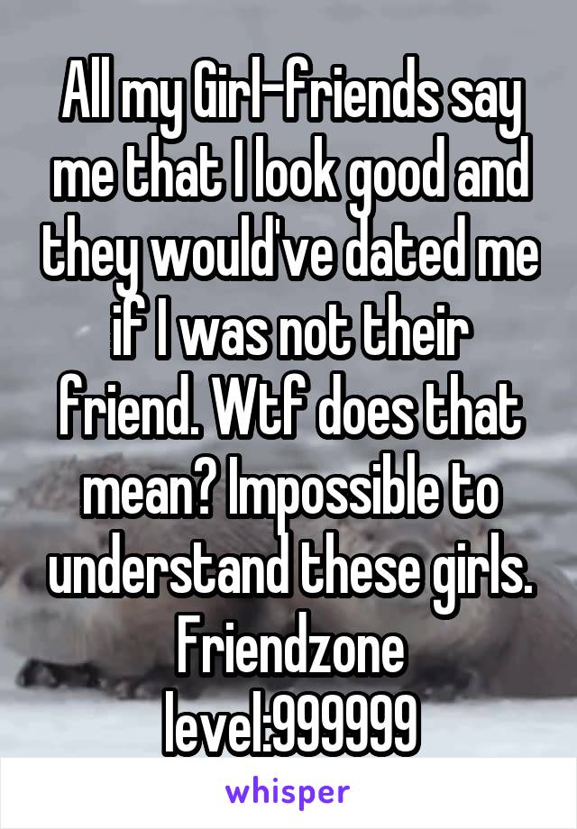 All my Girl-friends say me that I look good and they would've dated me if I was not their friend. Wtf does that mean? Impossible to understand these girls.
Friendzone level:999999