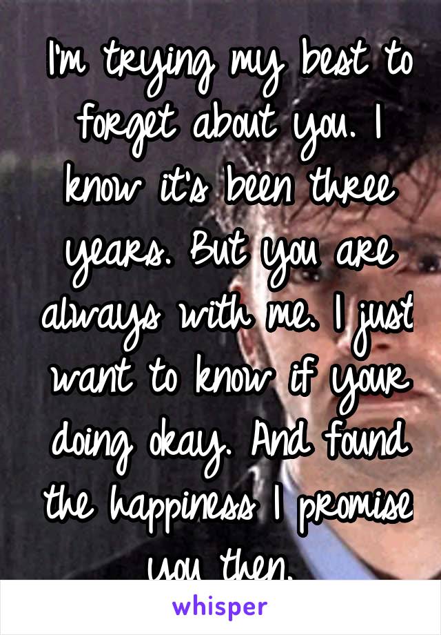 I'm trying my best to forget about you. I know it's been three years. But you are always with me. I just want to know if your doing okay. And found the happiness I promise you then. 