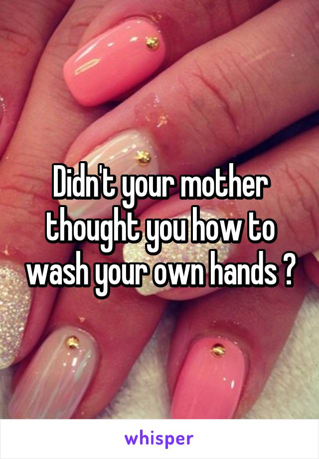 Didn't your mother thought you how to wash your own hands ?