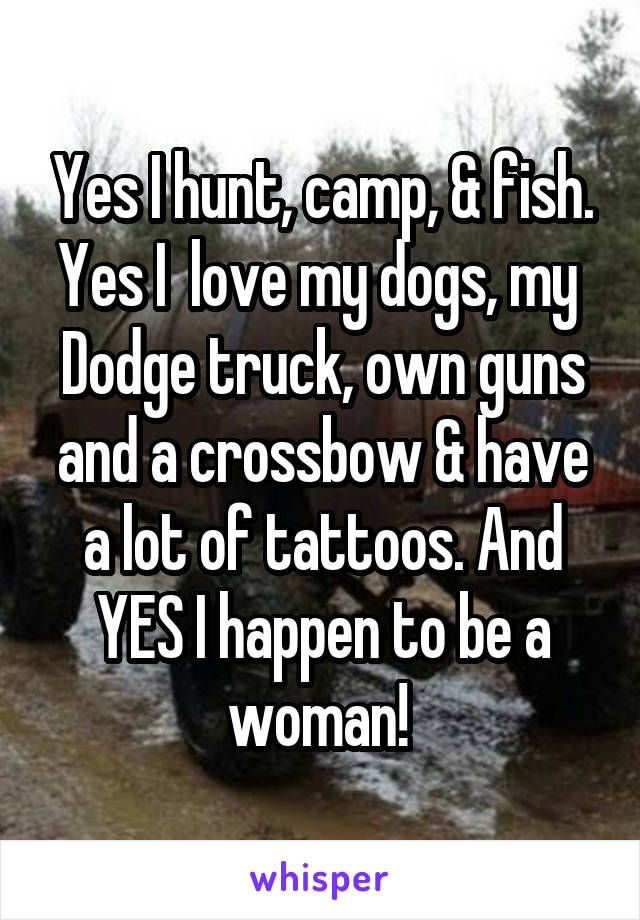 Yes I hunt, camp, & fish. Yes I  love my dogs, my  Dodge truck, own guns and a crossbow & have a lot of tattoos. And YES I happen to be a woman! 