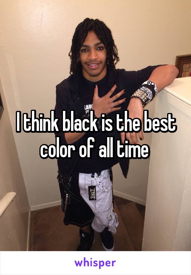 I think black is the best color of all time 