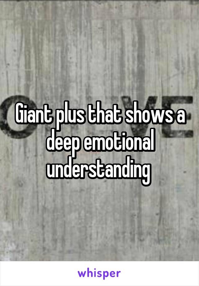 Giant plus that shows a deep emotional understanding 