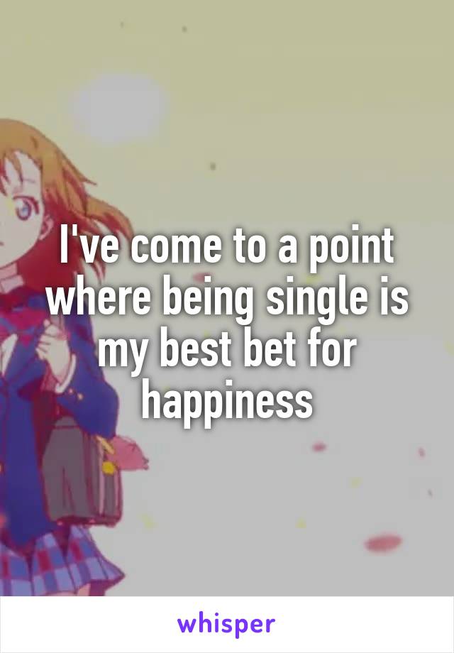 I've come to a point where being single is my best bet for happiness