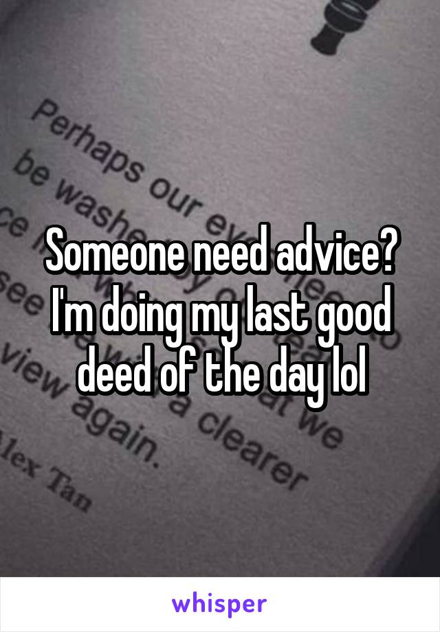 Someone need advice? I'm doing my last good deed of the day lol