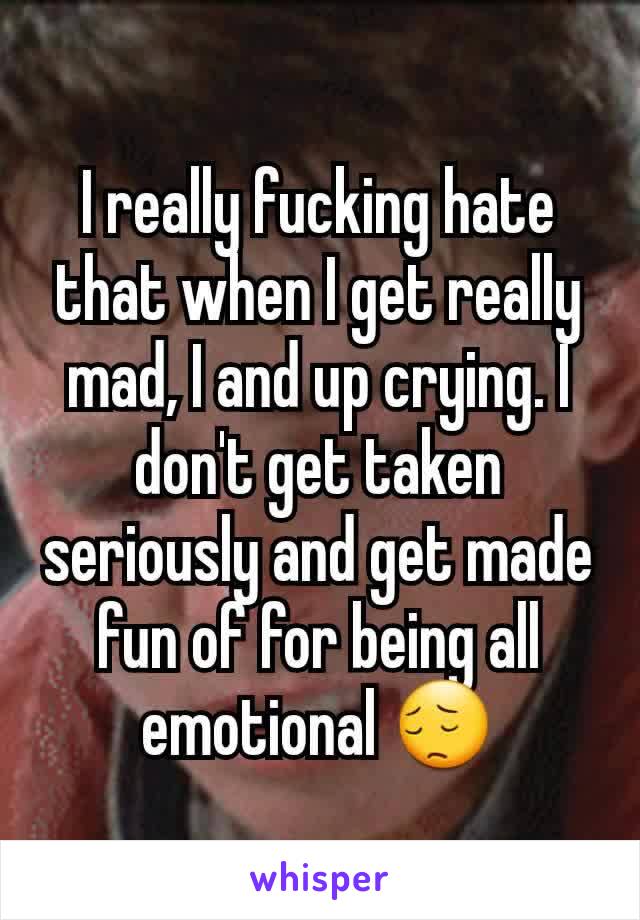 I really fucking hate that when I get really mad, I and up crying. I don't get taken seriously and get made fun of for being all emotional 😔