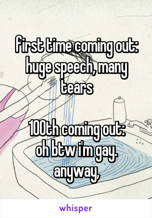 first time coming out:
huge speech, many tears

100th coming out:
oh btw i'm gay. anyway,