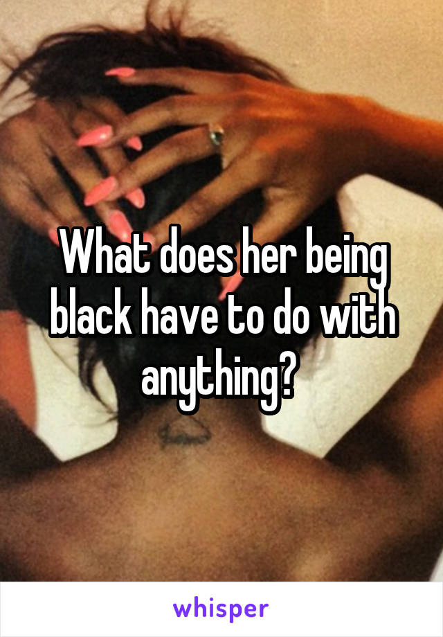 What does her being black have to do with anything? 