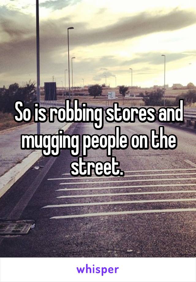 So is robbing stores and mugging people on the street. 