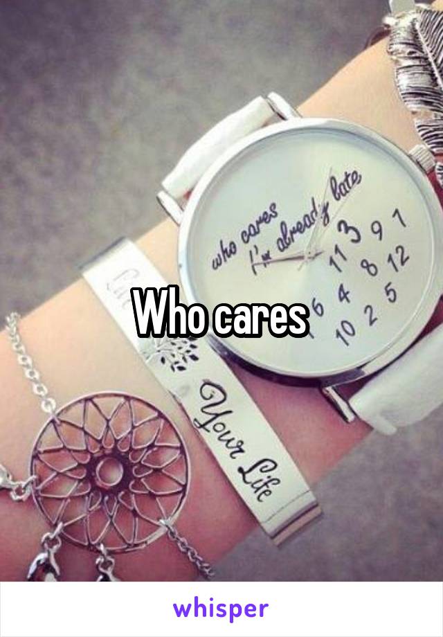 Who cares 