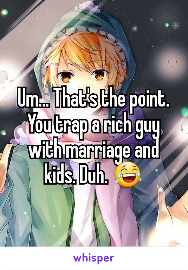 Um... That's the point. You trap a rich guy with marriage and kids. Duh. 😂