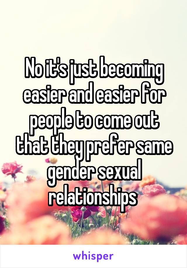 No it's just becoming easier and easier for people to come out that they prefer same gender sexual relationships 