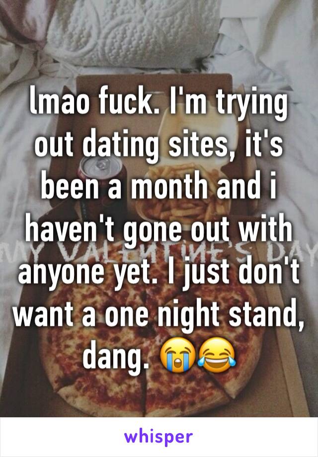 lmao fuck. I'm trying out dating sites, it's been a month and i haven't gone out with anyone yet. I just don't want a one night stand, dang. 😭😂