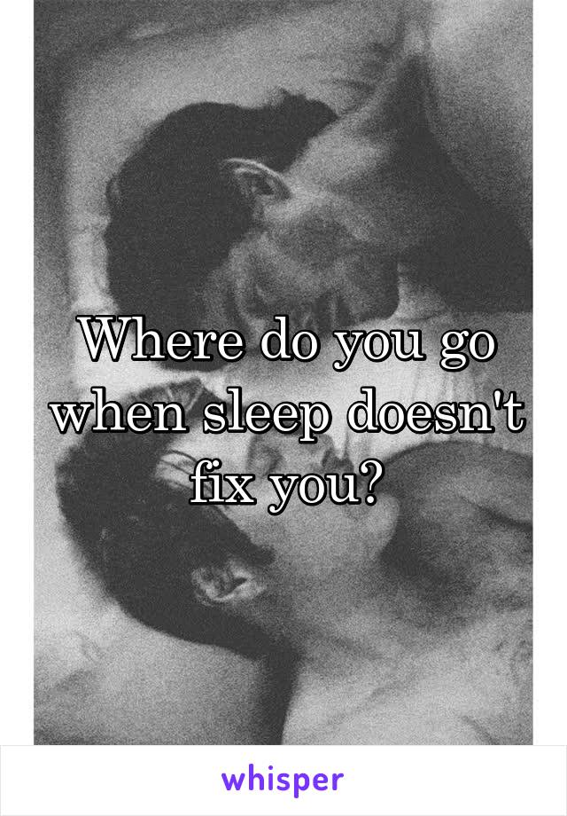 Where do you go when sleep doesn't fix you?