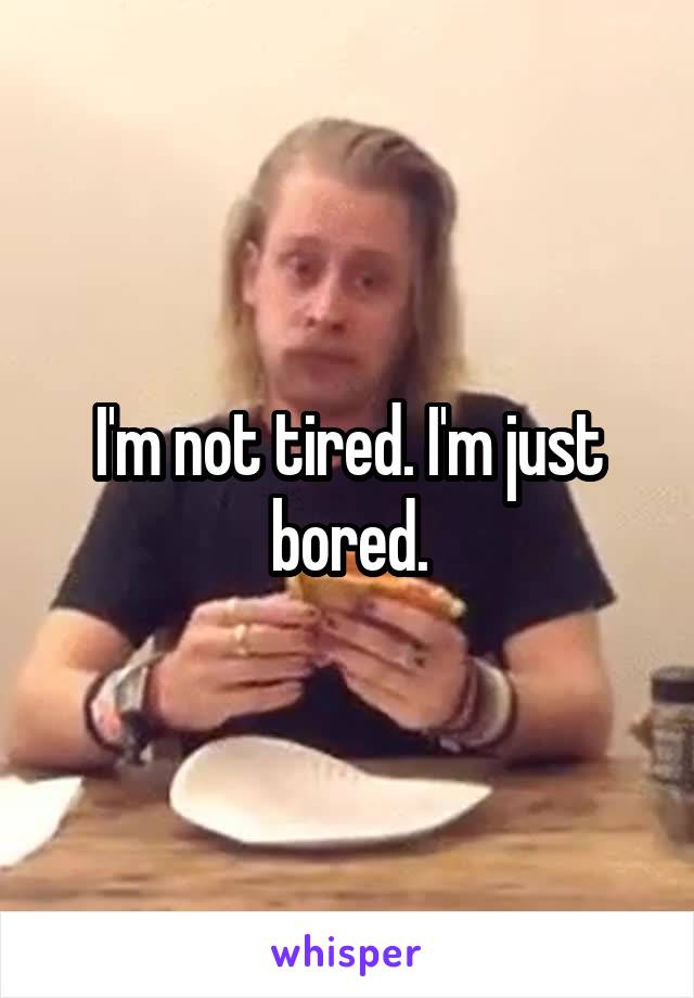 I'm not tired. I'm just bored.