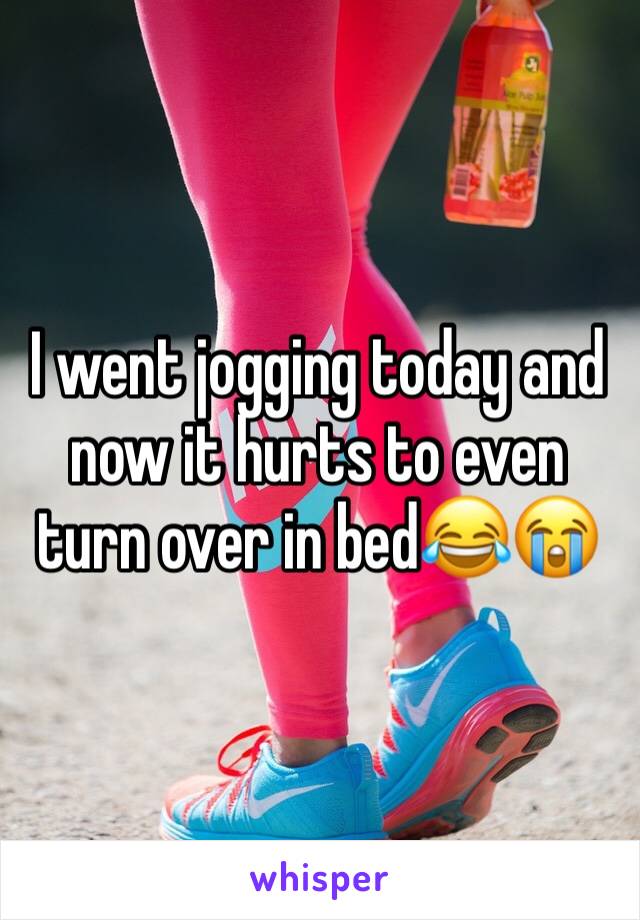 I went jogging today and now it hurts to even turn over in bed😂😭