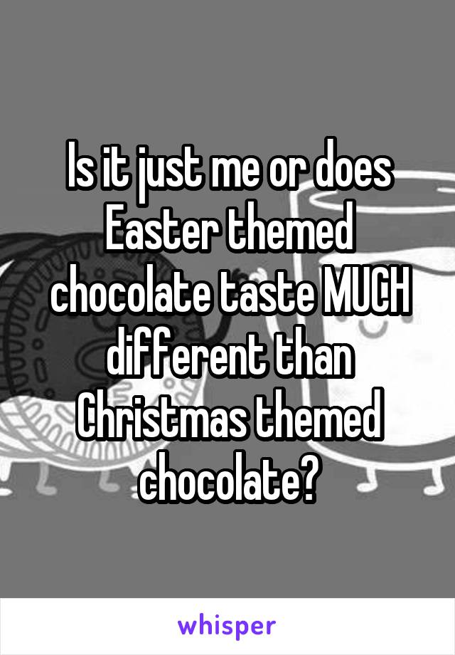 Is it just me or does Easter themed chocolate taste MUCH different than Christmas themed chocolate?