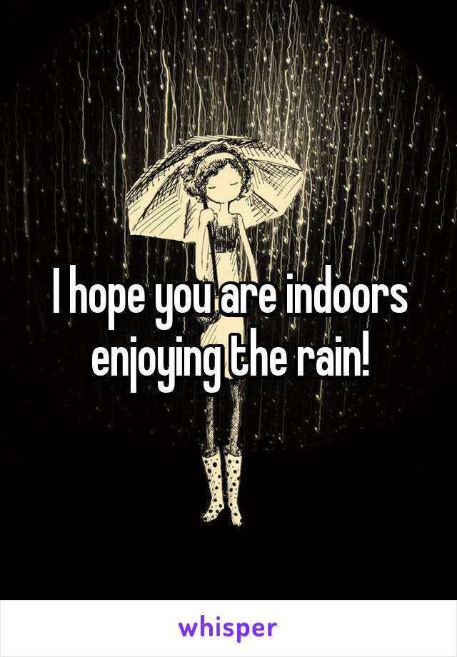 I hope you are indoors enjoying the rain!