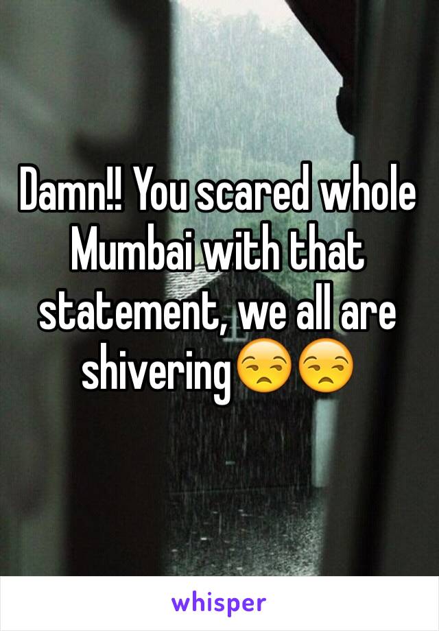 Damn!! You scared whole Mumbai with that statement, we all are shivering😒😒