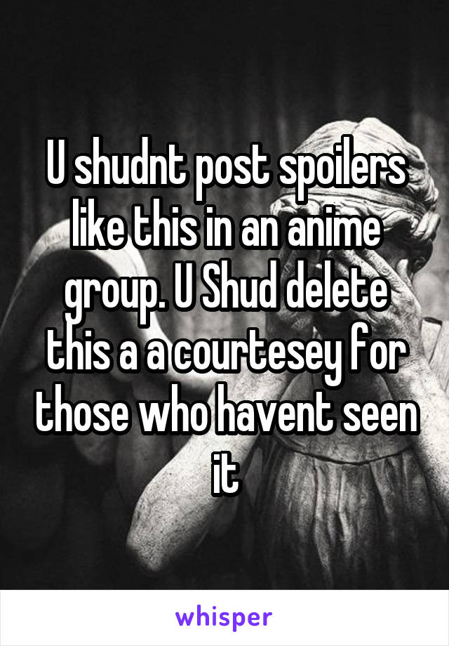 U shudnt post spoilers like this in an anime group. U Shud delete this a a courtesey for those who havent seen it