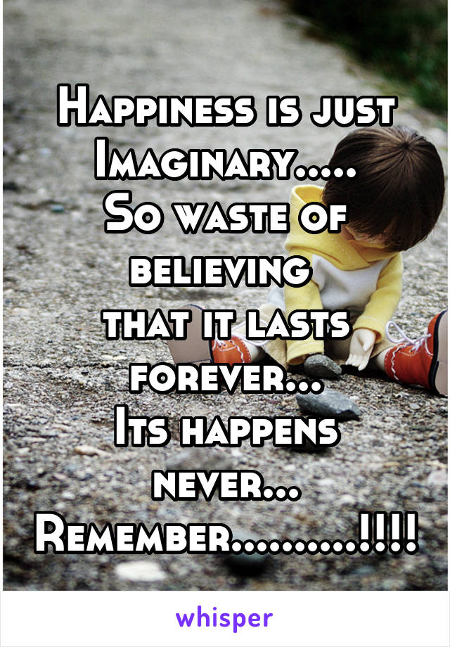 Happiness is just
Imaginary.....
So waste of believing 
that it lasts forever...
Its happens never...
Remember..........!!!!