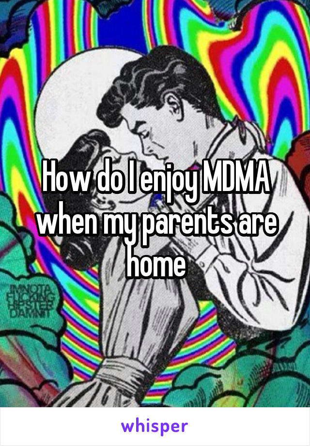 How do I enjoy MDMA when my parents are home