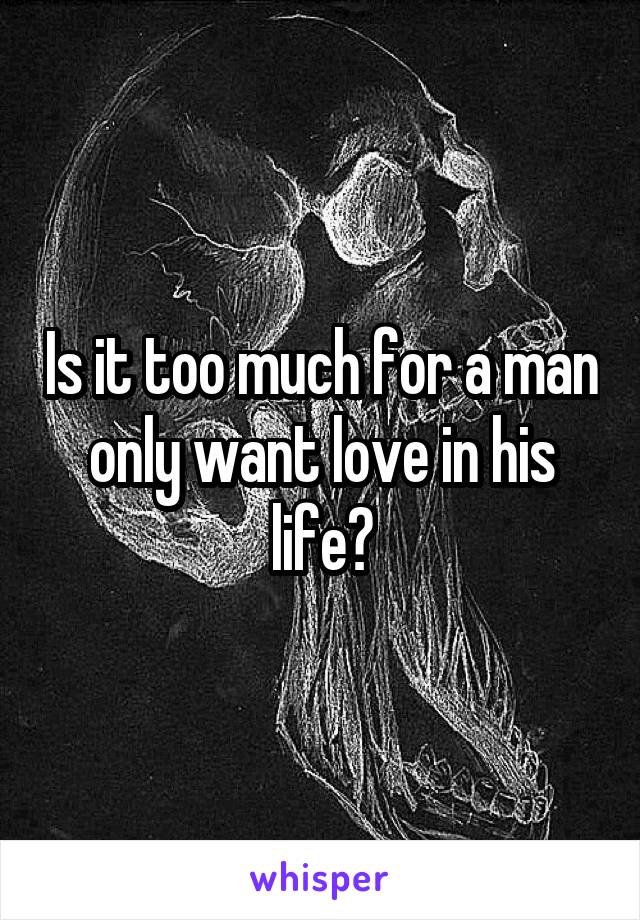 Is it too much for a man only want love in his life?