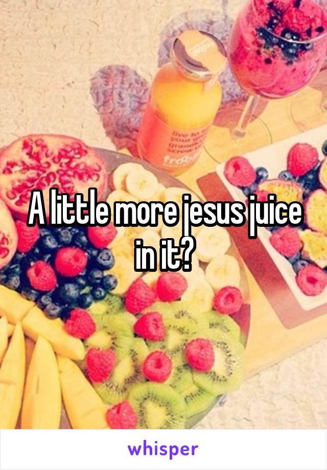 A little more jesus juice in it?