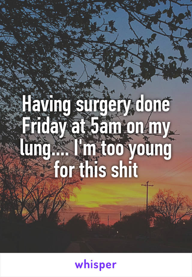 Having surgery done Friday at 5am on my lung.... I'm too young for this shit