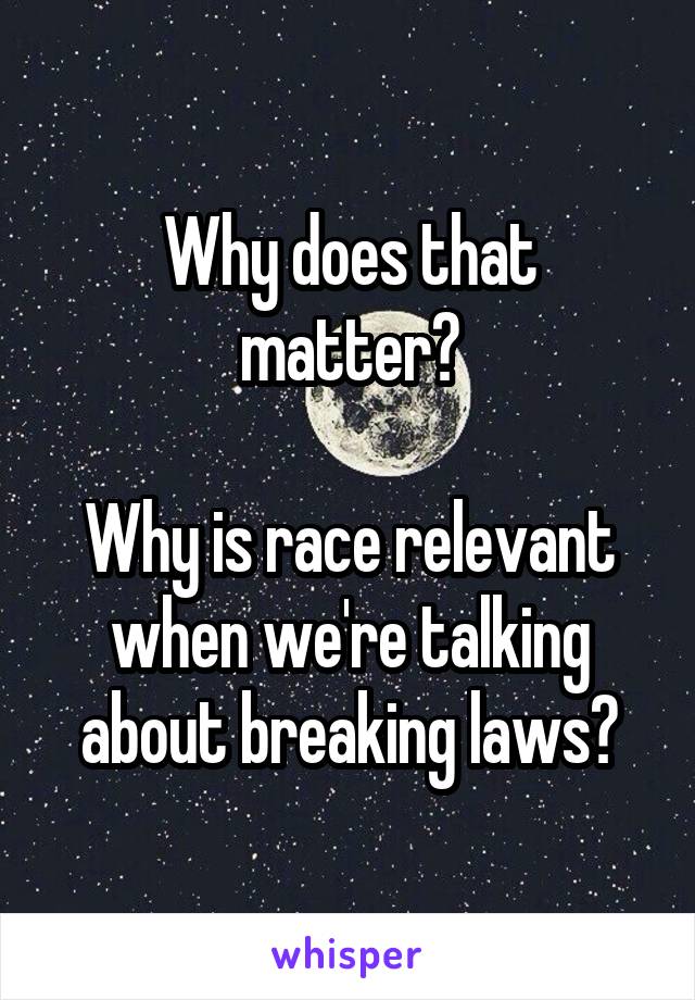 Why does that matter?

Why is race relevant when we're talking about breaking laws?