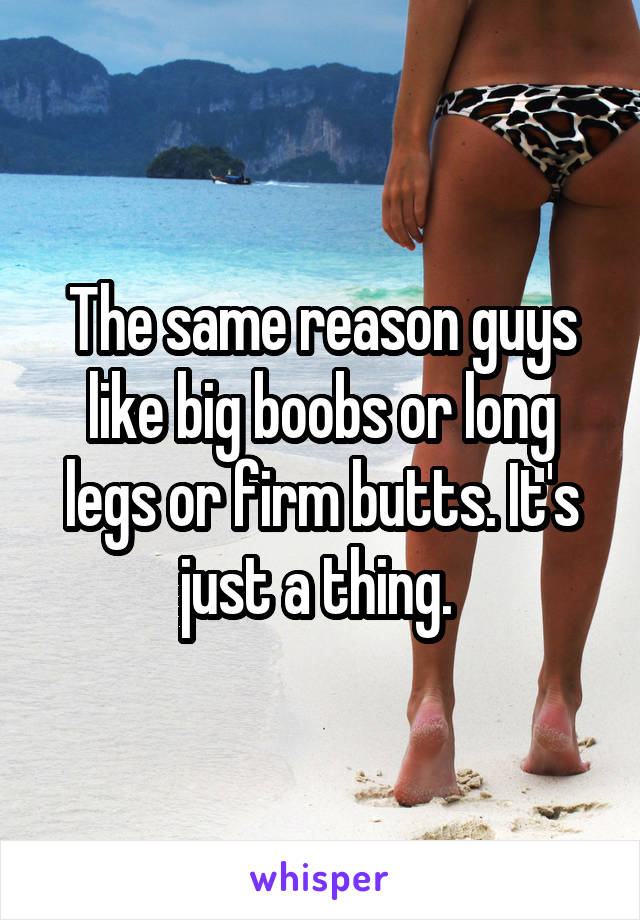 The same reason guys like big boobs or long legs or firm butts. It's just a thing. 