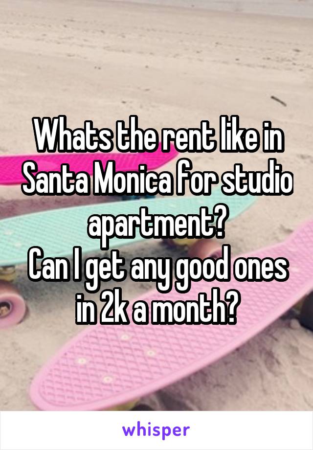 Whats the rent like in Santa Monica for studio apartment?
Can I get any good ones in 2k a month?