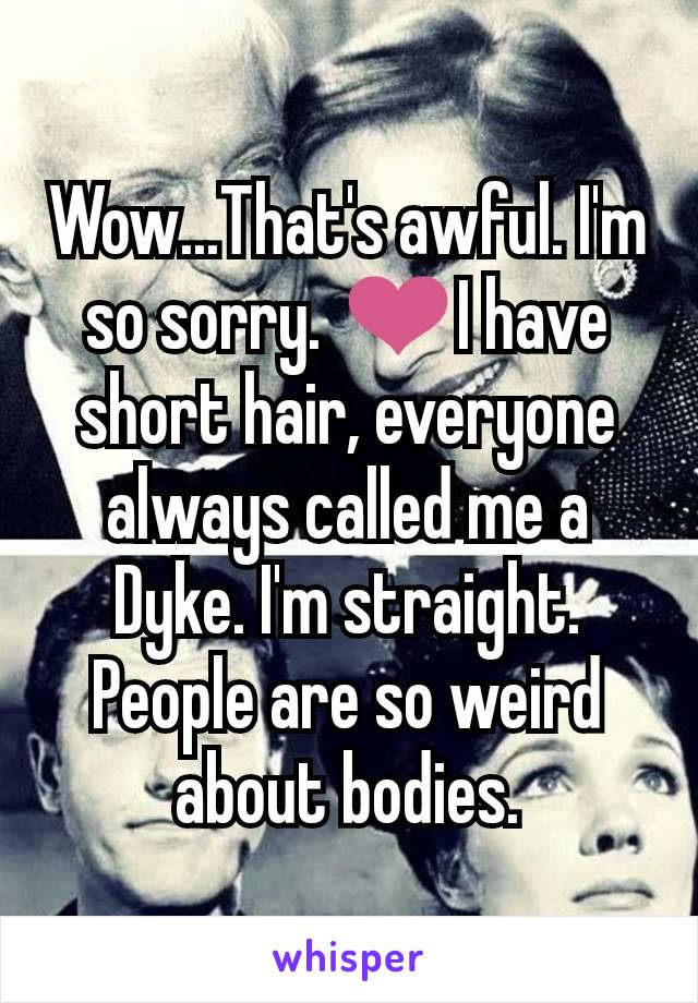 Wow...That's awful. I'm so sorry. ❤️I have short hair, everyone always called me a Dyke. I'm straight. People are so weird about bodies.