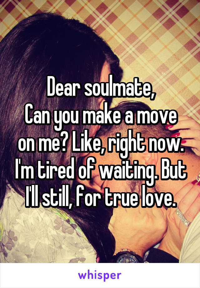 Dear soulmate,
Can you make a move on me? Like, right now. I'm tired of waiting. But I'll still, for true love.